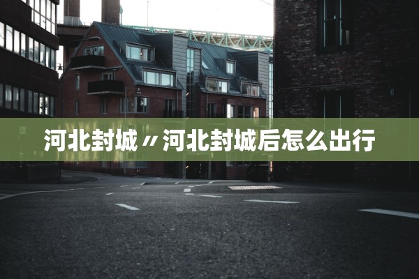 河北封城〃河北封城后怎么出行