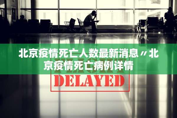 北京疫情死亡人数最新消息〃北京疫情死亡病例详情 北京疫情死亡人数最新消息〃北京疫情死亡病例详情