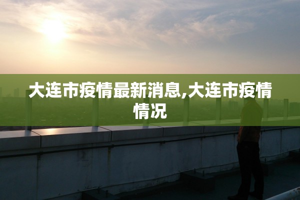 大连市疫情最新消息,大连市疫情情况