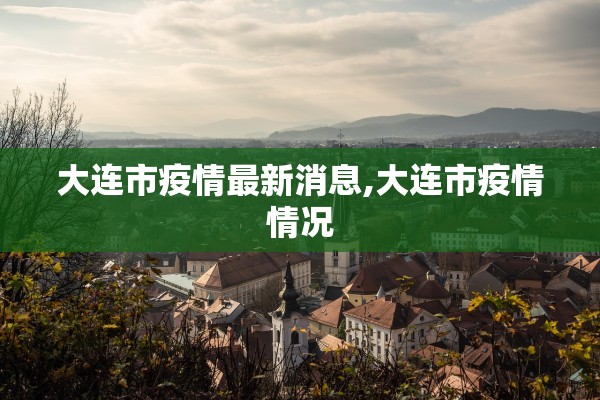 大连市疫情最新消息,大连市疫情情况