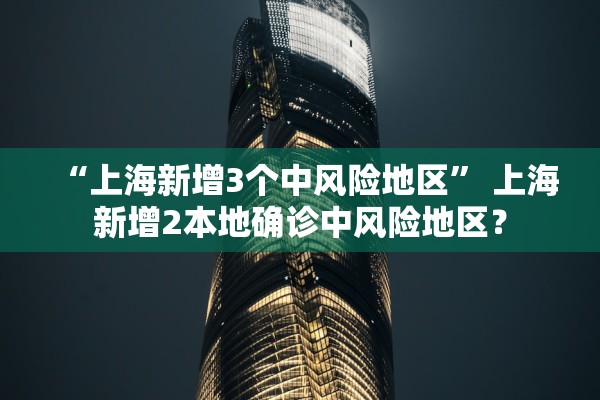 “上海新增3个中风险地区	” 上海新增2本地确诊中风险地区？
