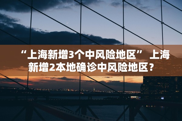 “上海新增3个中风险地区” 上海新增2本地确诊中风险地区？