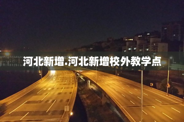 河北新增.河北新增校外教学点 河北新增.河北新增校外教学点