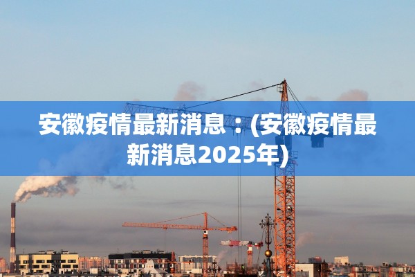 安徽疫情最新消息︰(安徽疫情最新消息2025年)