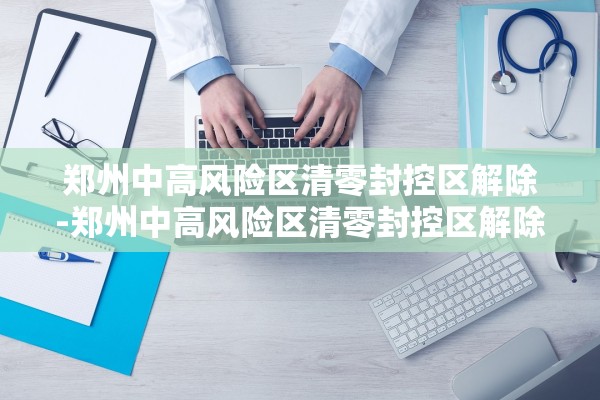 郑州中高风险区清零封控区解除-郑州中高风险区清零封控区解除时间