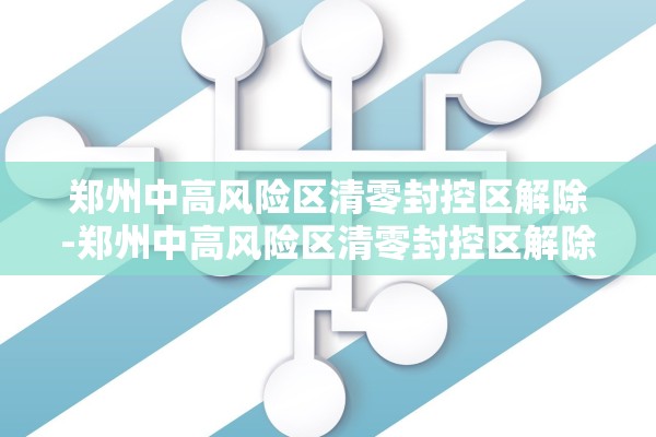 郑州中高风险区清零封控区解除-郑州中高风险区清零封控区解除时间