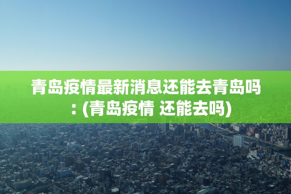 青岛疫情最新消息还能去青岛吗︰(青岛疫情 还能去吗)