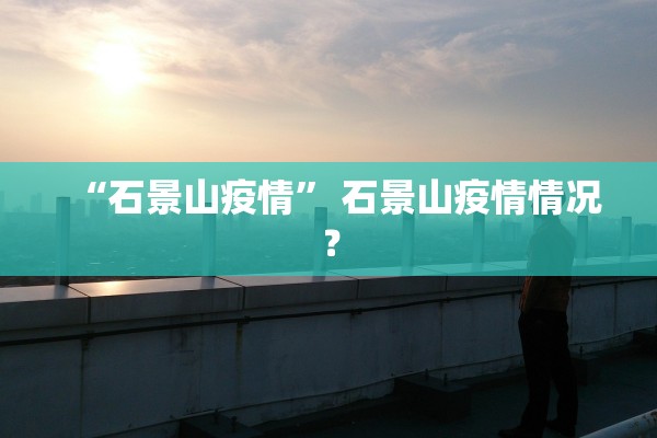 “石景山疫情” 石景山疫情情况？
