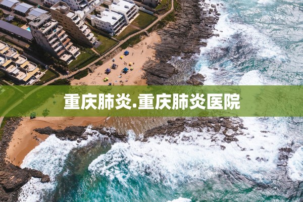 重庆肺炎.重庆肺炎医院 重庆肺炎.重庆肺炎医院