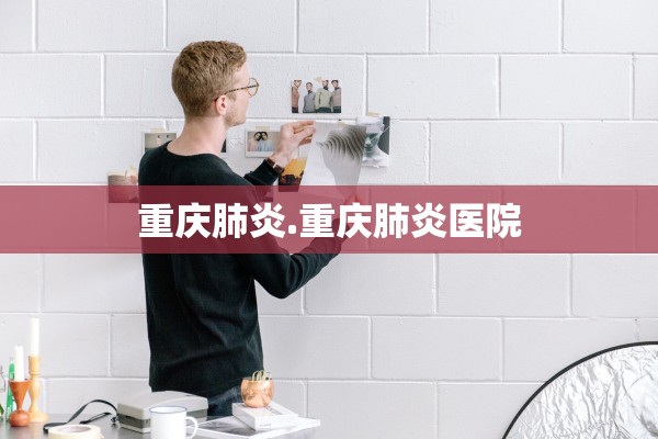 重庆肺炎.重庆肺炎医院 重庆肺炎.重庆肺炎医院