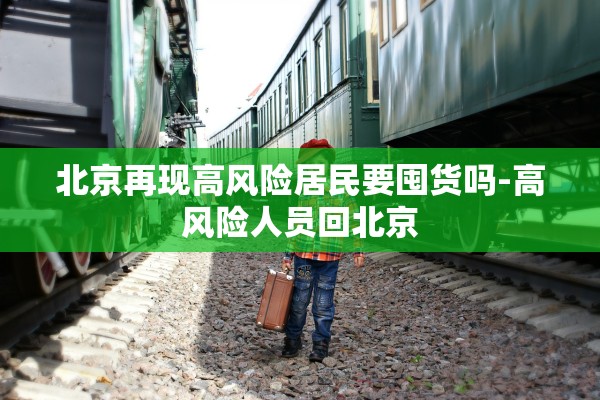 北京再现高风险居民要囤货吗-高风险人员回北京