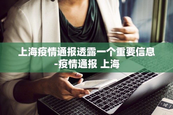 上海疫情通报透露一个重要信息-疫情通报 上海