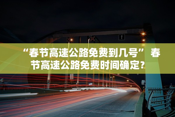 “春节高速公路免费到几号	” 春节高速公路免费时间确定？