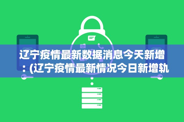 辽宁疫情最新数据消息今天新增︰(辽宁疫情最新情况今日新增轨迹)