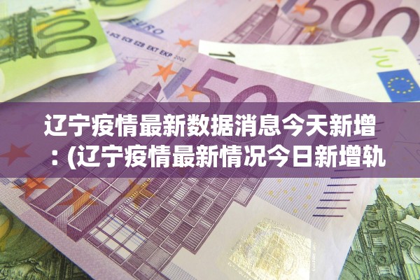 辽宁疫情最新数据消息今天新增︰(辽宁疫情最新情况今日新增轨迹)