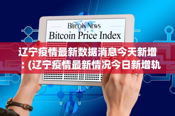 辽宁疫情最新数据消息今天新增︰(辽宁疫情最新情况今日新增轨迹)