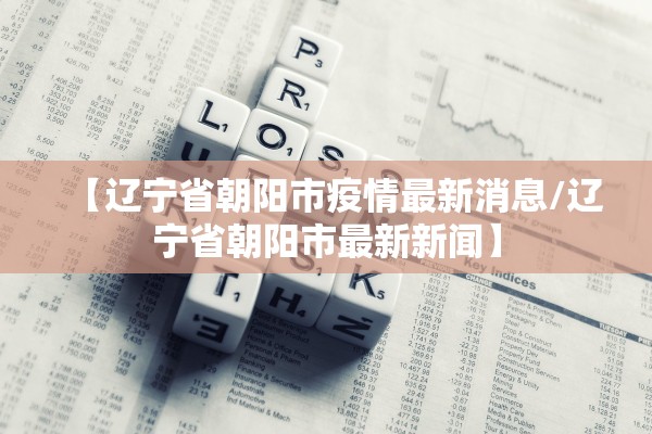 【辽宁省朝阳市疫情最新消息/辽宁省朝阳市最新新闻】 【辽宁省朝阳市疫情最新消息/辽宁省朝阳市最新新闻】