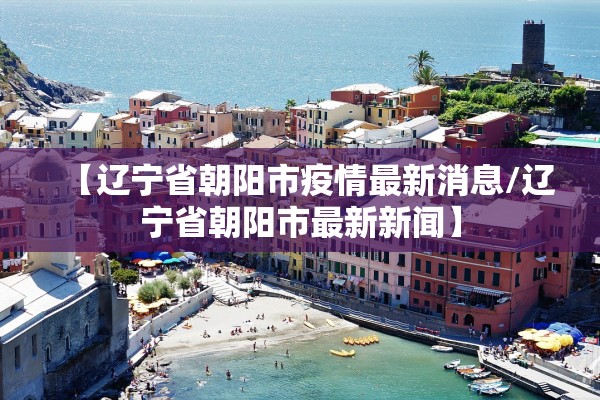 【辽宁省朝阳市疫情最新消息/辽宁省朝阳市最新新闻】 【辽宁省朝阳市疫情最新消息/辽宁省朝阳市最新新闻】