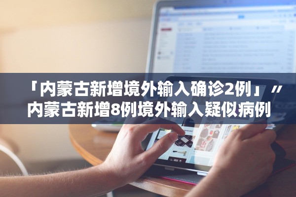 「内蒙古新增境外输入确诊2例」〃内蒙古新增8例境外输入疑似病例