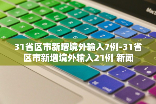 31省区市新增境外输入7例-31省区市新增境外输入21例 新闻 31省区市新增境外输入7例-31省区市新增境外输入21例 新闻