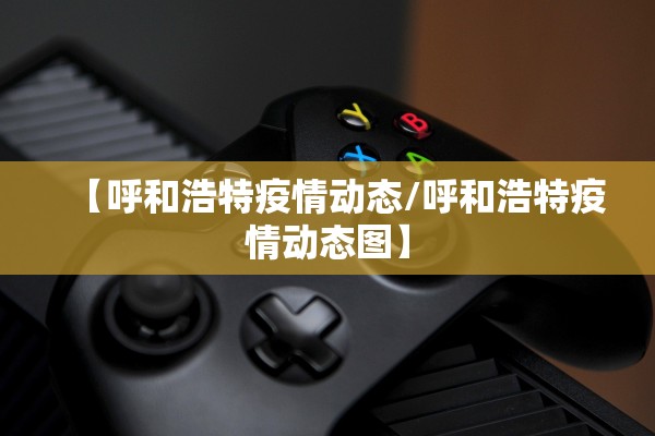 【呼和浩特疫情动态/呼和浩特疫情动态图】 【呼和浩特疫情动态/呼和浩特疫情动态图】