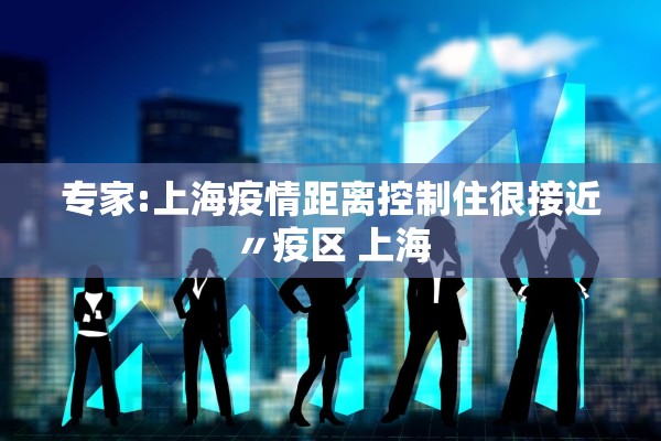 专家:上海疫情距离控制住很接近〃疫区 上海 专家:上海疫情距离控制住很接近〃疫区 上海