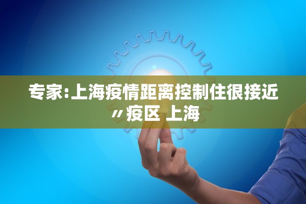 专家:上海疫情距离控制住很接近〃疫区 上海 专家:上海疫情距离控制住很接近〃疫区 上海