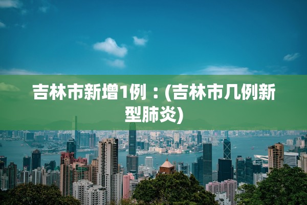 吉林市新增1例︰(吉林市几例新型肺炎)