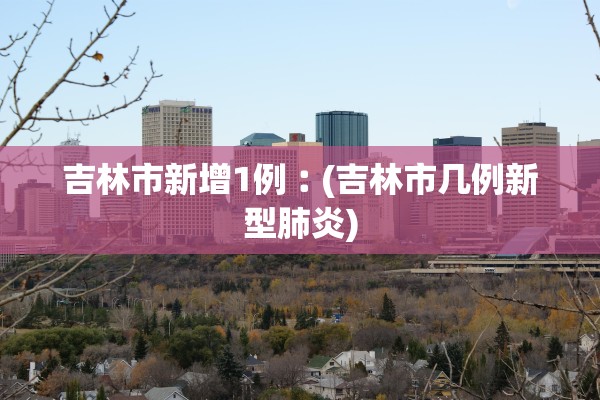 吉林市新增1例︰(吉林市几例新型肺炎)