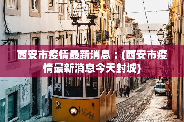 西安市疫情最新消息︰(西安市疫情最新消息今天封城)