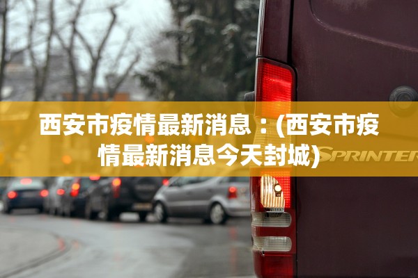 西安市疫情最新消息︰(西安市疫情最新消息今天封城)