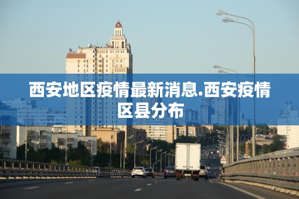 西安地区疫情最新消息.西安疫情区县分布