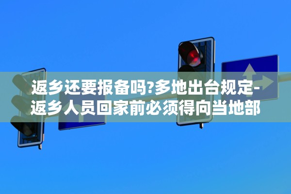 返乡还要报备吗?多地出台规定-返乡人员回家前必须得向当地部门报告吗