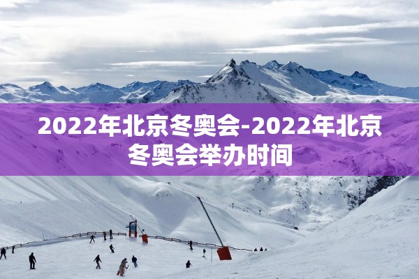 2022年北京冬奥会-2022年北京冬奥会举办时间 2022年北京冬奥会-2022年北京冬奥会举办时间