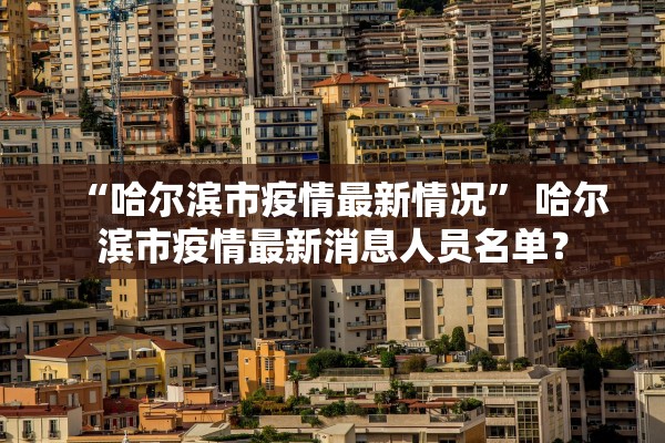 “哈尔滨市疫情最新情况	” 哈尔滨市疫情最新消息人员名单？