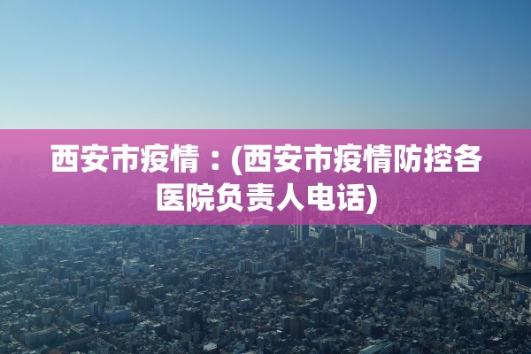 西安市疫情︰(西安市疫情防控各医院负责人电话) 西安市疫情︰(西安市疫情防控各医院负责人电话)