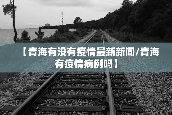 【青海有没有疫情最新新闻/青海有疫情病例吗】