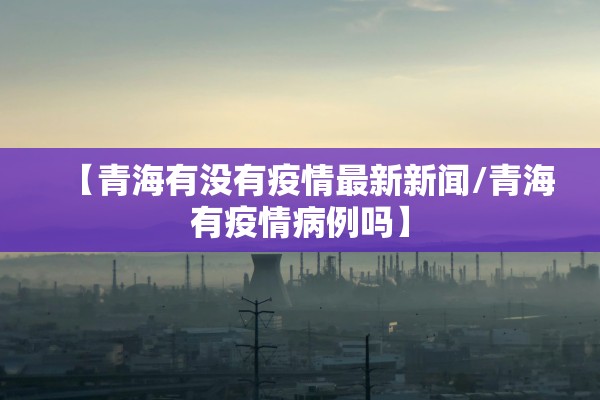 【青海有没有疫情最新新闻/青海有疫情病例吗】