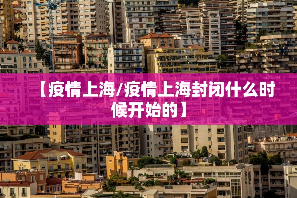 【疫情上海/疫情上海封闭什么时候开始的】