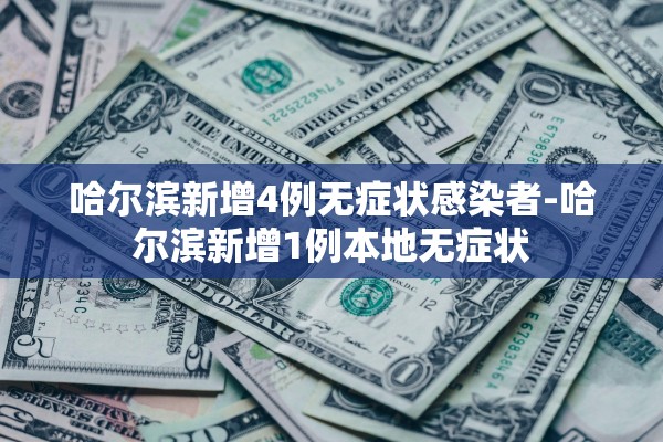 哈尔滨新增4例无症状感染者-哈尔滨新增1例本地无症状