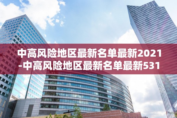 中高风险地区最新名单最新2021-中高风险地区最新名单最新531