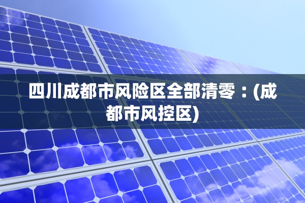 四川成都市风险区全部清零︰(成都市风控区)