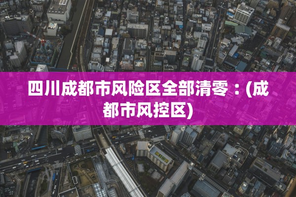 四川成都市风险区全部清零︰(成都市风控区)
