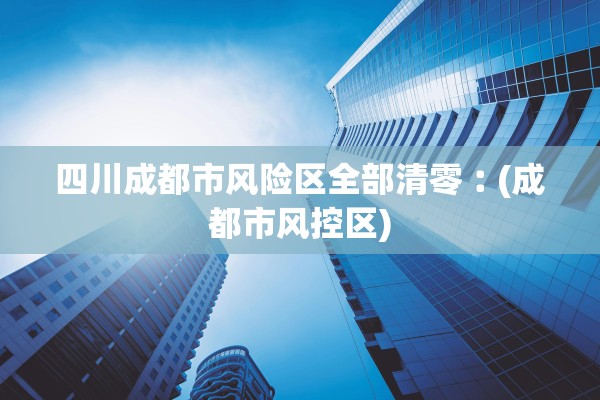 四川成都市风险区全部清零︰(成都市风控区)