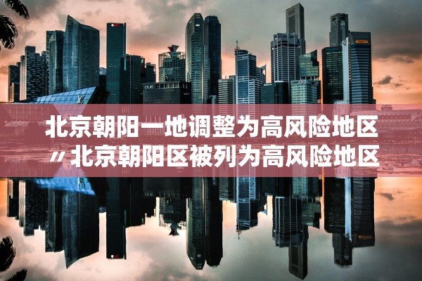 北京朝阳一地调整为高风险地区〃北京朝阳区被列为高风险地区 北京朝阳一地调整为高风险地区〃北京朝阳区被列为高风险地区