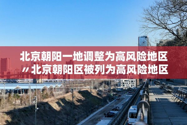 北京朝阳一地调整为高风险地区〃北京朝阳区被列为高风险地区 北京朝阳一地调整为高风险地区〃北京朝阳区被列为高风险地区