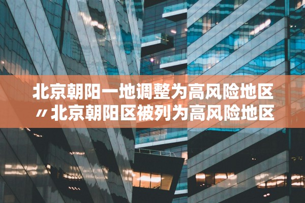 北京朝阳一地调整为高风险地区〃北京朝阳区被列为高风险地区 北京朝阳一地调整为高风险地区〃北京朝阳区被列为高风险地区