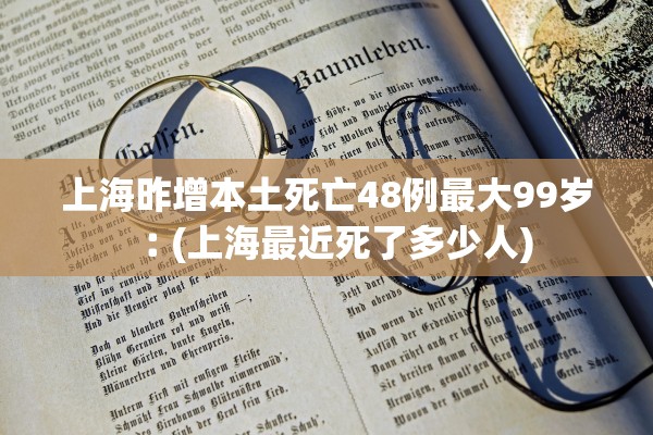 上海昨增本土死亡48例最大99岁︰(上海最近死了多少人) 上海昨增本土死亡48例最大99岁︰(上海最近死了多少人)