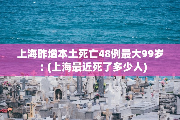 上海昨增本土死亡48例最大99岁︰(上海最近死了多少人) 上海昨增本土死亡48例最大99岁︰(上海最近死了多少人)