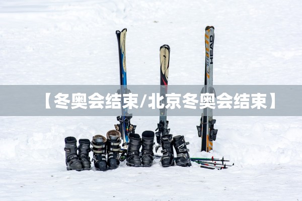 【冬奥会结束/北京冬奥会结束】 【冬奥会结束/北京冬奥会结束】